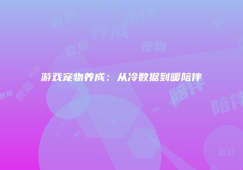 游戏宠物养成：从冷数据到暖陪伴