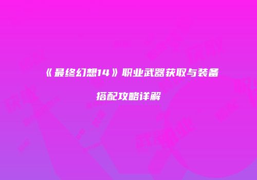 《最终幻想14》职业武器获取与装备搭配攻略详解