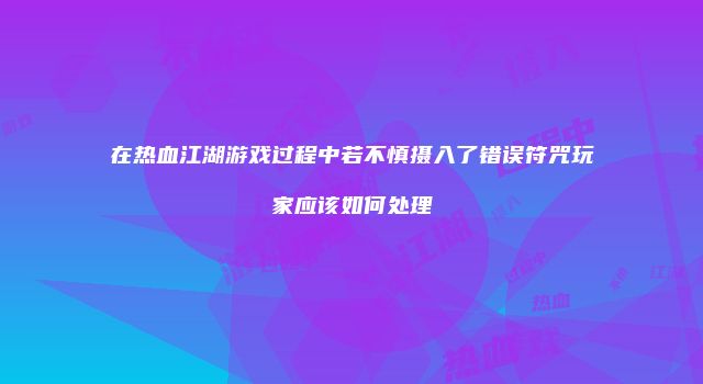 在热血江湖游戏过程中若不慎摄入了错误符咒玩家应该如何处理