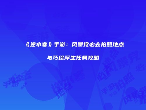《逆水寒》手游：风景党必去拍照地点与巧绘浮生任务攻略