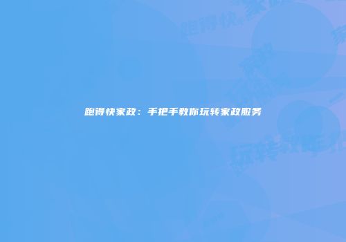 跑得快家政：手把手教你玩转家政服务