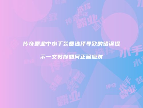 传奇霸业中水手装备选择导致的错误提示一文教你如何正确应对