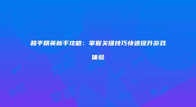 和平精英新手攻略：掌握关键技巧快速提升游戏体验