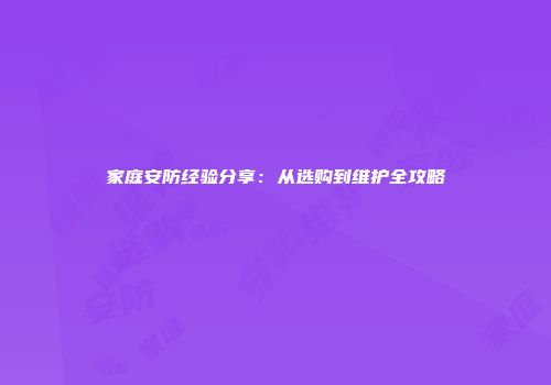 家庭安防经验分享：从选购到维护全攻略