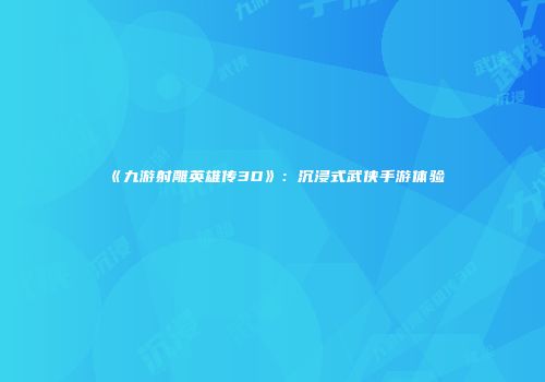 《九游射雕英雄传3D》：沉浸式武侠手游体验
