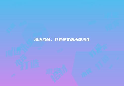 海边拾材，打造现实版木筏求生