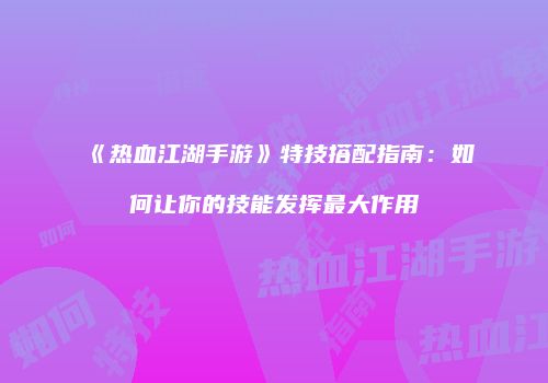 《热血江湖手游》特技搭配指南：如何让你的技能发挥最大作用