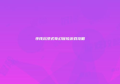 寻找沉浸式奇幻冒险游戏攻略