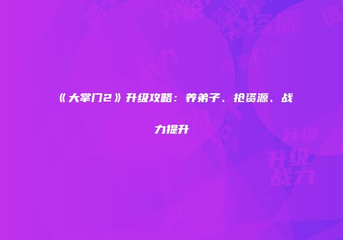《大掌门2》升级攻略：养弟子、抢资源、战力提升