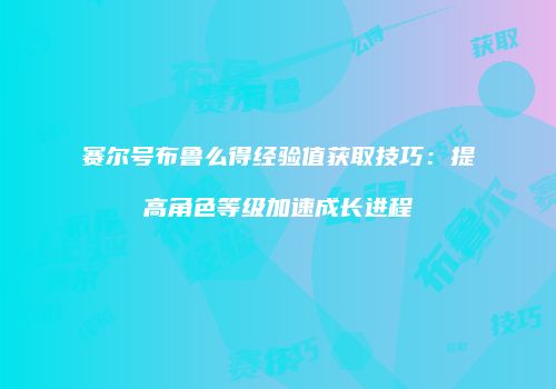 赛尔号布鲁么得经验值获取技巧:提高角色等级加速成长进程