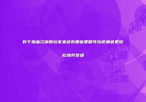 对于热血江湖的玩家来说有哪些策略可以使角色更轻松地升至级