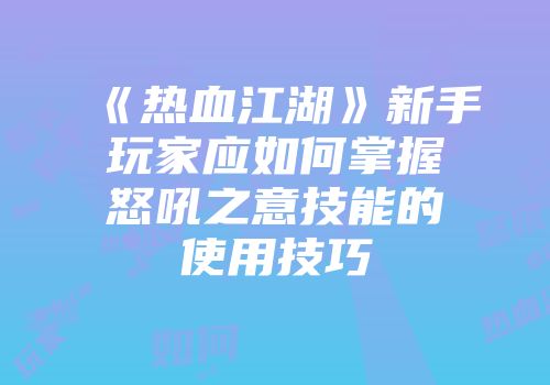 《热血江湖》新手玩家应如何掌握怒吼之意技能的使用技巧