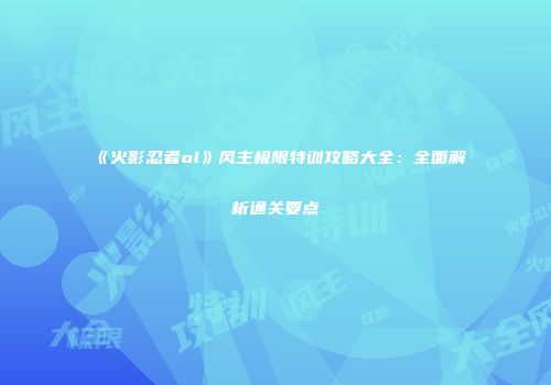 《火影忍者ol》风主极限特训攻略大全：全面解析通关要点