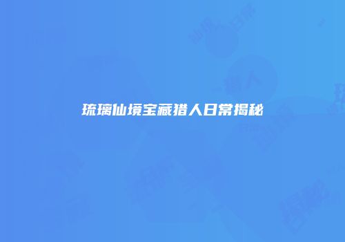 琉璃仙境宝藏猎人日常揭秘