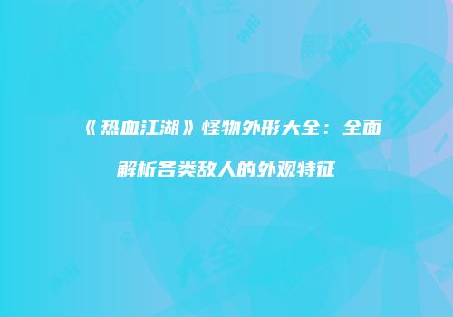 《热血江湖》怪物外形大全：全面解析各类敌人的外观特征