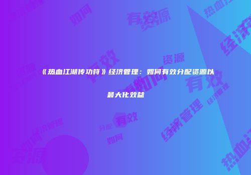 《热血江湖传功符》经济管理：如何有效分配资源以最大化效益
