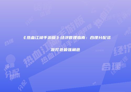 《热血江湖手游版》经济管理指南：合理分配资源打造最强角色