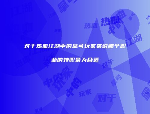 对于热血江湖中的拿弓玩家来说哪个职业的转职最为合适