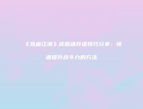 《热血江湖》武器魂升级技巧分享：快速提升战斗力的方法