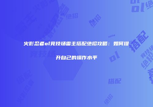 火影忍者ol竞技场雷主搭配绝招攻略：如何提升自己的操作水平