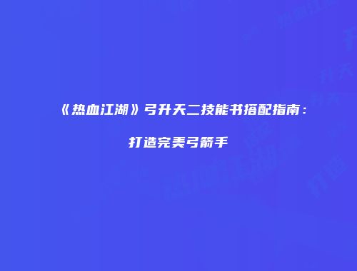 《热血江湖》弓升天二技能书搭配指南：打造完美弓箭手