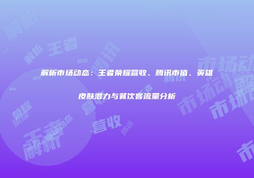 解析市场动态：王者荣耀营收、腾讯市值、英雄皮肤潜力与餐饮客流量分析