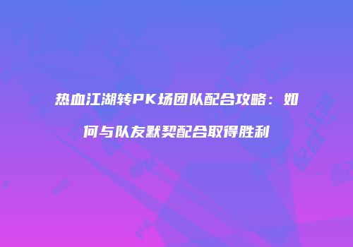 热血江湖转PK场团队配合攻略：如何与队友默契配合取得胜利
