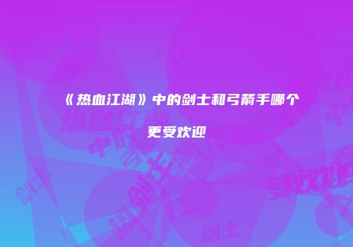 《热血江湖》中的剑士和弓箭手哪个更受欢迎