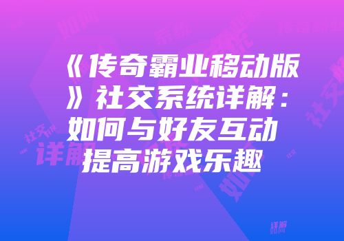 《传奇霸业移动版》社交系统详解：如何与好友互动提高游戏乐趣