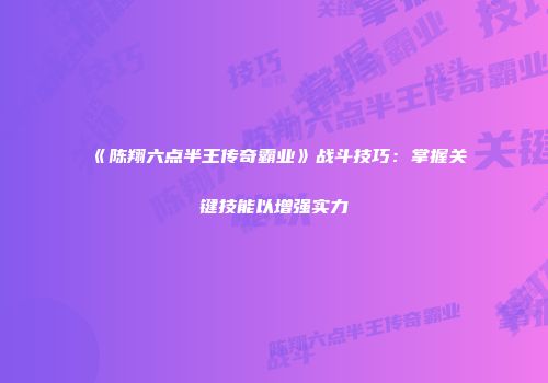 《陈翔六点半王传奇霸业》战斗技巧：掌握关键技能以增强实力