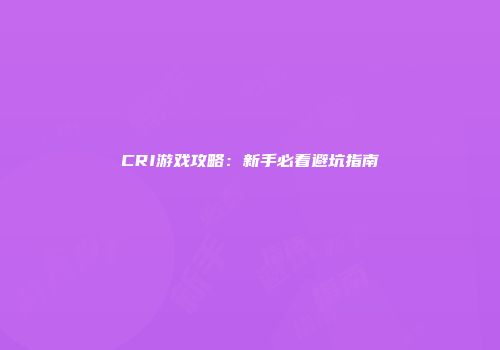 CRI游戏攻略：新手必看避坑指南