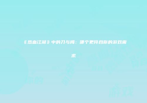 《热血江湖》中的刀与梅：哪个更符合你的游戏需求
