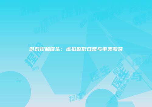 游戏捏脸医生：虚拟整形日常与审美收获