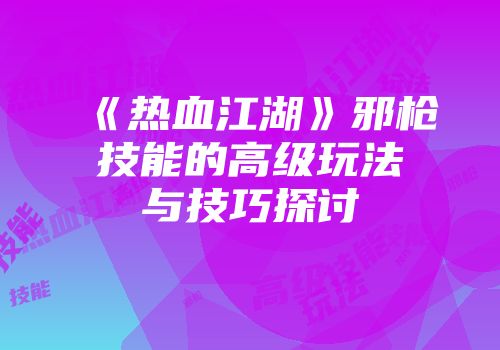 《热血江湖》邪枪技能的高级玩法与技巧探讨