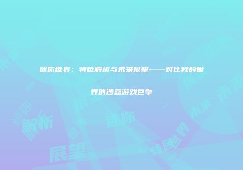 迷你世界：特色解析与未来展望——对比我的世界的沙盒游戏巨擘