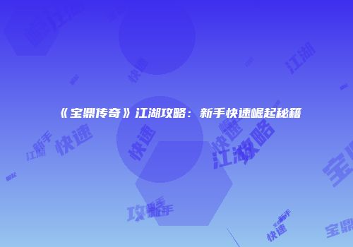 《宝鼎传奇》江湖攻略：新手快速崛起秘籍