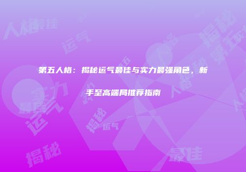 第五人格：揭秘运气最佳与实力最强角色，新手至高端局推荐指南