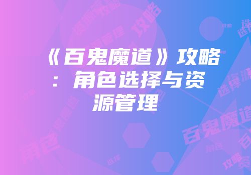 《百鬼魔道》攻略：角色选择与资源管理