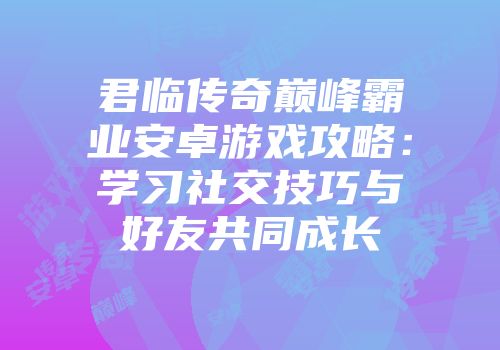 君临传奇巅峰霸业安卓游戏攻略：学习社交技巧与好友共同成长