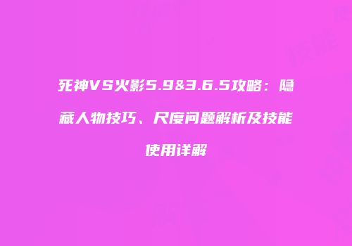死神VS火影5.9&3.6.5攻略：隐藏人物技巧、尺度问题解析及技能使用详解
