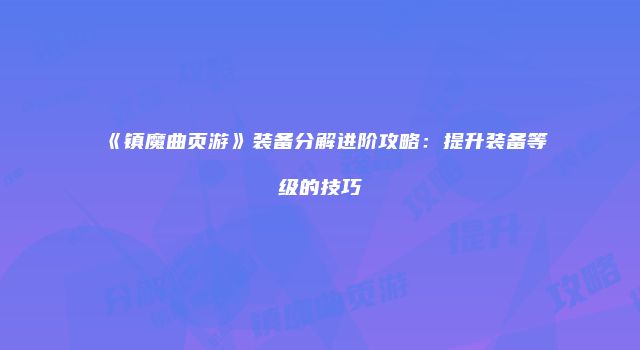 《镇魔曲页游》装备分解进阶攻略：提升装备等级的技巧