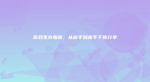 游戏生存指南：从新手到高手干货分享