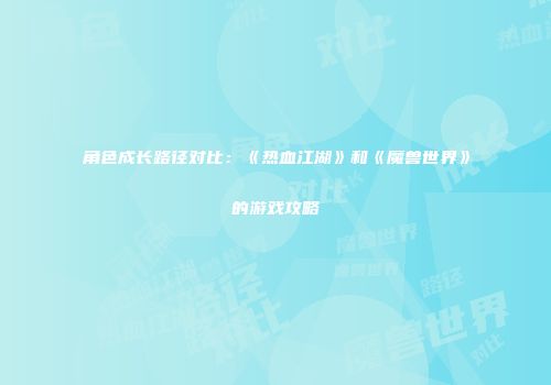 角色成长路径对比:《热血江湖》和《魔兽世界》的游戏攻略