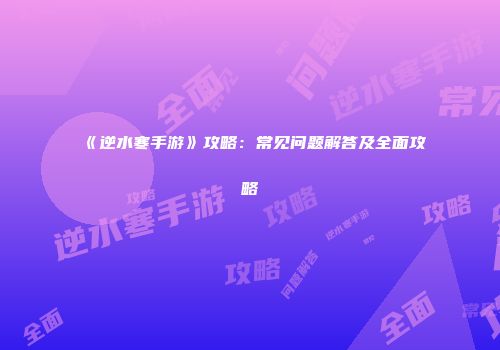 《逆水寒手游》攻略：常见问题解答及全面攻略