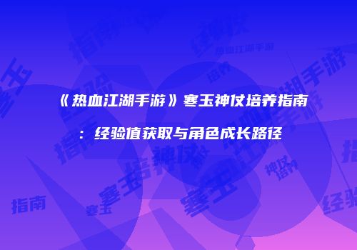 《热血江湖手游》寒玉神仗培养指南：经验值获取与角色成长路径