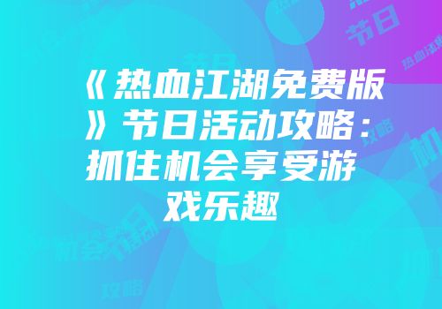 《热血江湖免费版》节日活动攻略：抓住机会享受游戏乐趣
