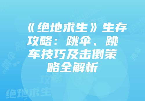 《绝地求生》生存攻略：跳伞、跳车技巧及击倒策略全解析