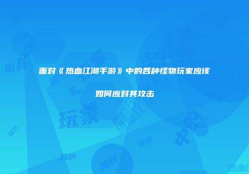 面对《热血江湖手游》中的各种怪物玩家应该如何应对其攻击