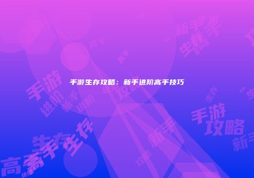 手游生存攻略：新手进阶高手技巧