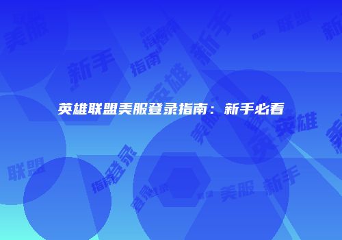 英雄联盟美服登录指南：新手必看